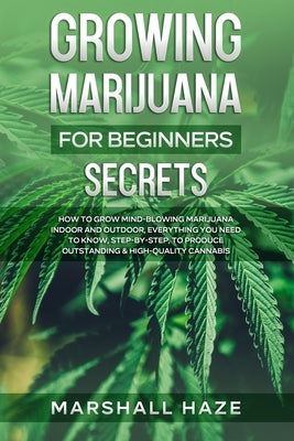 Growing Marijuana for Beginners - Secrets: How to Grow MIND-BLOWING Marijuana Indoor and Outdoor, EVERYTHING You Need to Know, Step-by-Step, to Produc by Haze, Marshall