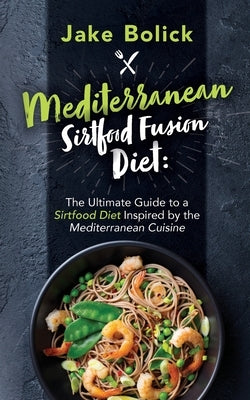 Mediterranean Sirtfood Fusion Diet The Ultimate Guide to a Sirtfood Diet Inspired by the Mediterranean Cuisine by Bolick, Jake