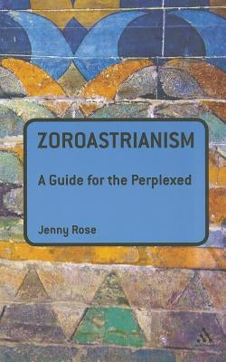 Zoroastrianism: A Guide for the Perplexed by Rose, Jenny