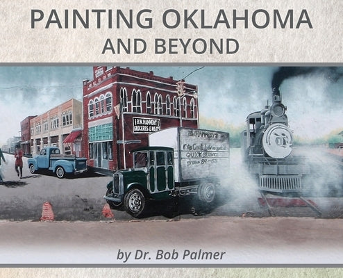 Painting Oklahoma and Beyond: Murals by Dr. Bob Palmer by Palmer, Bob