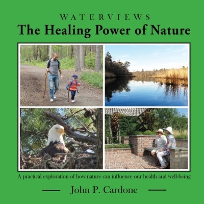 The Healing Power of Nature: A Practical Exploration of How Nature Can Influence our Health and Well-Being by Cardone, John P.