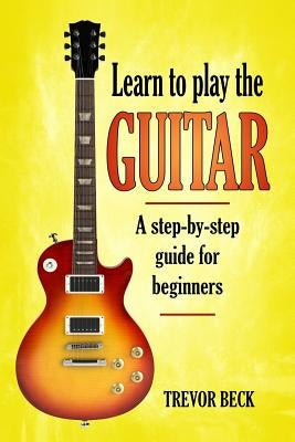 Learn to Play the Guitar: A step-by-step guide for beginners by Beck, Trevor