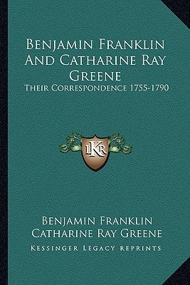 Benjamin Franklin and Catharine Ray Greene: Their Correspondence 1755-1790 by Franklin, Benjamin