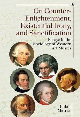 On Counter-Enlightenment, Existential Irony, and Sanctification: Essays in the Sociology of Western Art Musics by Matras, Judah