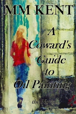 A Coward's Guide to Oil Painting - the Novel by Kent, MM