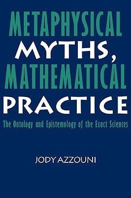 Metaphysical Myths, Mathematical Practice: The Ontology and Epistemology of the Exact Sciences by Azzouni, Jody