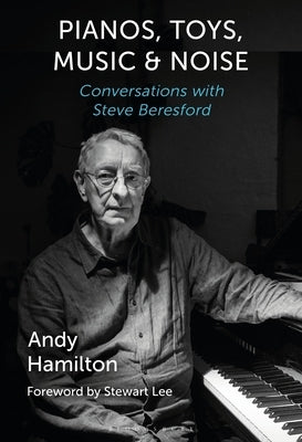 Pianos, Toys, Music and Noise: Conversations with Steve Beresford by Hamilton, Andy