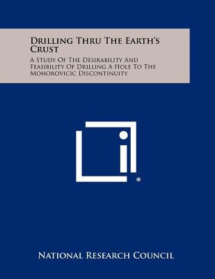 Drilling Thru The Earth's Crust: A Study Of The Desirability And Feasibility Of Drilling A Hole To The Mohorovicic Discontinuity by National Research Council