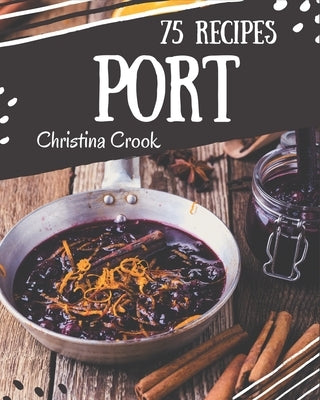 75 Port Recipes: Greatest Port Cookbook of All Time by Crook, Christina