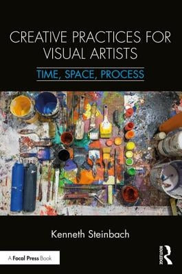 Creative Practices for Visual Artists: Time, Space, Process by Steinbach, Kenneth