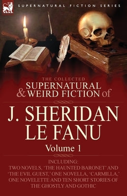 The Collected Supernatural and Weird Fiction of J. Sheridan Le Fanu: Volume 1-Including Two Novels, 'The Haunted Baronet' and 'The Evil Guest, ' One N by Le Fanu, Joseph Sheridan