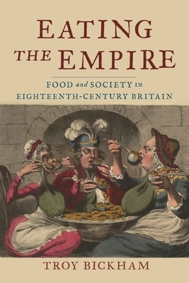 Eating the Empire: Food and Society in Eighteenth-Century Britain by Bickham, Troy