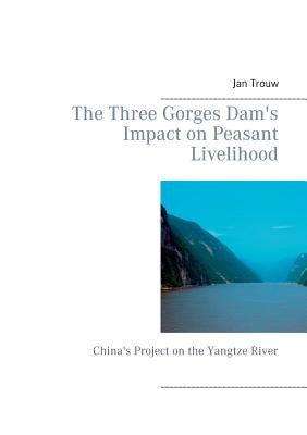 The Three Gorges Dam's Impact on Peasant Livelihood: China's Project on the Yangtze River by Trouw, Jan