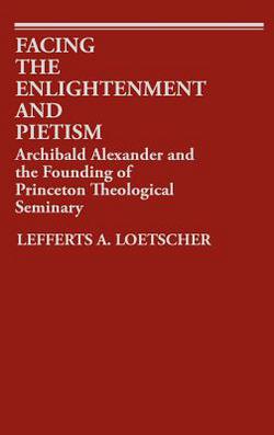 Facing the Enlightenment and Pietism: Archibald Alexander and the Founding of Princeton Theological Seminary